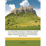 The History Of Great Britain, From The First Invasion By The Romans Under Julius Caesar. Written ..., De Anonymous. Editorial Nabu Pr, Tapa Blanda En Inglés