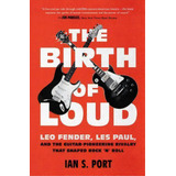 The Birth Of Loud : Leo Fender, Les Paul, And The Guitar-pioneering Rivalry That Shaped Rock 'n' ..., De Ian S. Port. Editorial Simon & Schuster, Tapa Blanda En Inglés