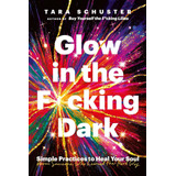 Glow In The F*cking Dark: Simple Practices To Heal Your Soul