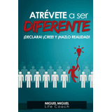 Atrevete A Ser Diferente: ¡declara! ¡cree! Y ¡hazlo Realidad