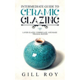 Intermediate Guide To Ceramic Glazing : Layer Glazes, Underglaze, And Make Triaxial Blends, De Gill Roy. Editorial Forginghero Publishing, Tapa Blanda En Inglés