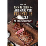 Libro De Cocina De Ahumado Con Pellets De Madera: 50 Delicio