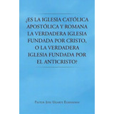 Es La Iglesia Catolica Apostolica Y Romana La Verdadera Iglesia Fundada Por Cristo, O La Verdader..., De Pastor Jose Ugarte Elsensohn. Editorial Palibrio, Tapa Blanda En Español