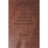 Libro Home Tanning Of Leather And Small Fur Skins - R. Frey