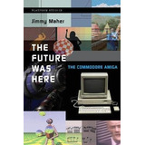 The Future Was Here : The Commodore Amiga - Jimmy Maher