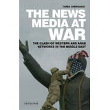 The News Media At War : The Clash Of Western And Arab Networks In The Middle East, De Tarek Cherkaoui. Editorial Bloomsbury Publishing Plc, Tapa Dura En Inglés, 2017