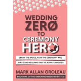 Wedding Zero To Ceremony Hero : Learn The Basics, Plan The C