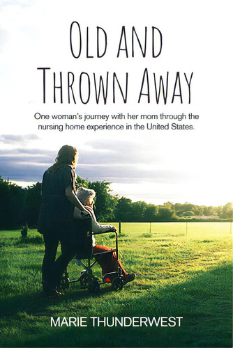 Old And Thrown Away: One Woman's Journey With Her Mom Through The Nursing Home Experience In The ..., De Thunderwest, Marie. Editorial Rosedog Books, Tapa Blanda En Inglés