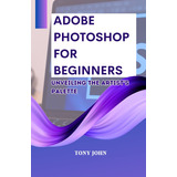 Libro: Adobe Photoshop For Beginners: Unveiling The Artists