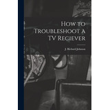 Libro How To Troubleshoot A Tv Reciever - Johnson, J. Ric...