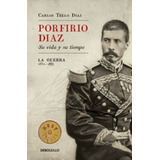 Porfirio Diaz: Su Vida Y Su Tiempo I La Guerra: 1830-1867