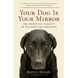 Your Dog Is Your Mirror : The Emotional Capacity Of Our Dogs And Ourselves, De Kevin Behan. Editorial New World Library, Tapa Blanda En Inglés