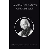 La Vida Del Santo Cura De Ars Vida, Obras, Letanias, De Anonimo, Anonimo  Anonimo. Editorial Independently Published En Español