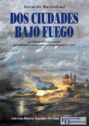 Dos Ciudades Bajo Fuego: La Historia Del Bravo Pueblo Que Enfrento A La Segunda Invasion Inglesa En 1807, De Gerardo Bartolomé. Editorial Ediciones Históricas, Tapa Blanda En Español, 2023