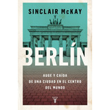 Berlin - Auge Y Caida De Una Ciudad En El Centro Del Mundo, De Mckay, Sinclair. Editorial Taurus, Tapa Blanda En Español, 2023