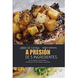 Libro De Cocina A Presion De 5 Ingredientes: Como Preparar R