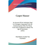 Casper Hauser: An Account Of An Individual, Kept In A Dungeon, Separated From All Communication W..., De Feuerbach, Paul Johann Anselm Von. Editorial Kessinger Pub Llc, Tapa Dura En Inglés