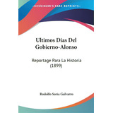 Ultimos Dias Del Gobierno-alonso: Reportage Para La Historia (1899), De Galvarro, Rodolfo Soria. Editorial Kessinger Pub Llc, Tapa Blanda En Español