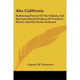 Alta California : Embracing Notices Of The Climate, Soil And Agricultural Products Of Northern Me..., De Of Volunteers Captain Of Volunteers. Editorial Kessinger Publishing, Tapa Blanda En Inglés