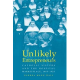 Unlikely Entrepreneurs : Catholic Sisters & The Hospital ...