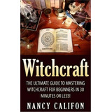 Witchcraft : The Ultimate Beginners Guide To Mastering Witchcraft In 30 Minutes Or Less., De Nancy Califon. Editorial Createspace Independent Publishing Platform, Tapa Blanda En Inglés