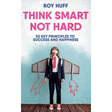 Think Smart Not Hard: 52 Key Principles To Success And, De Huff, Roy. Editorial Createspace Independent Publishing Platform, Tapa Blanda En Inglés
