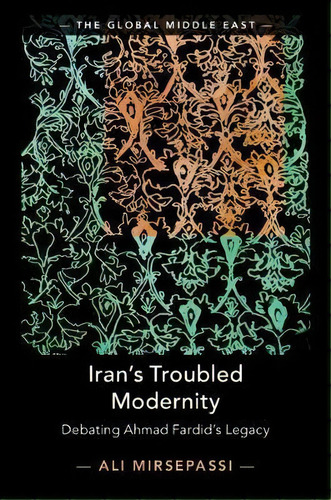 The Global Middle East: Iran's Troubled Modernity: Debating Ahmad Fardid's Legacy Series Number 5, De Ali Mirsepassi. Editorial Cambridge University Press, Tapa Dura En Inglés