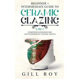 Ceramic Glazing : Beginner + Intermediate Guide To Ceramic Glazing: 2-in-1 Compendium For Beginne..., De Gill Roy. Editorial Forginghero Publishing, Tapa Blanda En Inglés