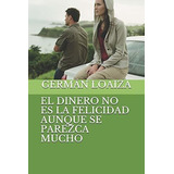 El Dinero No Es La Felicidad Aunque Se Parezca Mucho, De German Loaiza. Editorial Independently Published, Tapa Blanda En Español, 2020