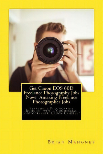 Get Canon Eos 60d Freelance Photography Jobs Now! Amazing Freelance Photographer Jobs : Starting ..., De Brian Mahoney. Editorial Createspace Independent Publishing Platform, Tapa Blanda En Inglés