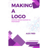 Libro: Making A Logo: Graphic Design Mastery In Photoshop