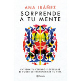 Sorprende A Tu Mente: Entrena Tu Cerebro Y Descubre El Poder De Transformar Tu Vida, De Ana Ibáñez., Vol. 1.0. Editorial Planeta, Tapa Blanda, Edición 1.0 En Español, 2024