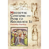 Medieval Costume And How To Recreate It - Dorothy Hartley