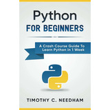 Python: For Beginners A Crash Course Guide To Learn Python In 1 Week, De Timothy C Needham. Editorial Whiteflowerpublsihing, Tapa Blanda En Inglés, 2020