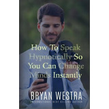 How To Speak Hypnotically So You Can Change Minds Instantly, De Bryan Westra. Editorial Createspace Independent Publishing Platform, Tapa Blanda En Inglés