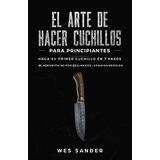El Arte De Hacer Cuchillos (bladesmithing) Para Principiantes : Haga Su Primer Cuchillo En 7 Paso..., De Wes Sander. Editorial Independently Published, Tapa Blanda En Español