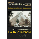 Libro: Napoleon Bonaparte. El Secreto Mayor Guardado.: Su Ca