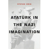 Ataturk In The Nazi Imagination, De Stefan Ihrig. Editorial Harvard University Press, Tapa Dura En Inglés