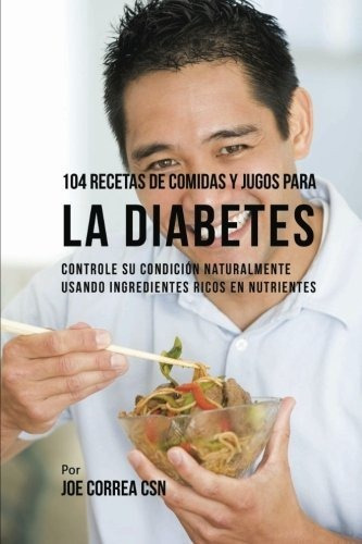 104 Recetas De Comidas Y Jugos Para La Diabetes : Controle Su Condicion Naturalmente Usando Ingre..., De Joe Correa Csn. Editorial Createspace Independent Publishing Platform, Tapa Blanda En Español