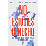 No Estudies Derecho: Una Revisión A La Función Social De Los Abogados, De Juan Jesús Garza Onofre., Vol. 1.0. Editorial Taurus, Tapa Blanda, Edición 1.0 En Español, 2023