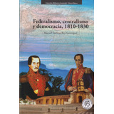 Federalismo,centralismo Y Democracia, 1810-1830, De Manuel Enrique Rey Sanmiguel. Serie 9585243835, Vol. 1. Editorial U. Industrial De Santander, Tapa Blanda, Edición 2019 En Español, 2019