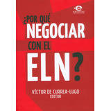 ¿por Qué Negociar Con El Eln?: ¿por Qué Negociar Con El Eln?, De Víctor De Currea-lugo. Serie 9587167320, Vol. 1. Editorial U. Javeriana, Tapa Blanda, Edición 2014 En Español, 2014