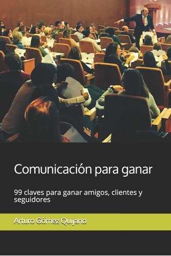 Comunicación Para Ganar: 99 Claves Para Ganar Amigos, Clientes Y Seguidores (spanish Edition), De Dr. Arturo Gómez Quijano. Editorial Independently Published En Español