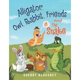 Alligator, Owl, Rabbit, Friends And The Snake, De Sherry Blakeney. Editorial Xlibris, Tapa Blanda En Inglés