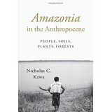 Amazonia In The Anthropocene People, Soils, Plants, Forests