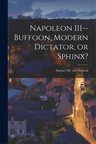 Napoleon Iii--buffoon, Modern Dictator, Or Sphinx?, De Osgood, Samuel M. Edt. Editorial Hassell Street Pr, Tapa Blanda En Inglés