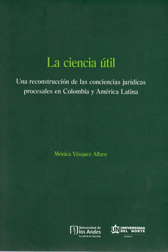 La Ciencia Útil: Una Reconstrucción De Las Conciencias Jurídicas Procesales En Colombia Y América Latina, De Mónica Vásquez Alfaro. U. Del Norte Editorial, Tapa Blanda, Edición 2015 En Español