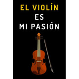 El Violin Es Mi Pasion: Cuaderno De Notas Perfecto Para Rega