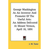 George Washington As An Inventor And Promoter Of The Usef...