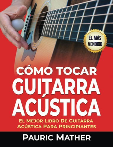 Cómo Tocar Guitarra Acustica: El Mejor Libro De Guitarra Acústica Para Principiantes, De Pauric Mather. Editorial Createspace Independent Publishing Platform, Tapa Blanda En Español, 2017